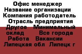 Офис-менеджер › Название организации ­ Компания-работодатель › Отрасль предприятия ­ Другое › Минимальный оклад ­ 1 - Все города Работа » Вакансии   . Липецкая обл.,Липецк г.